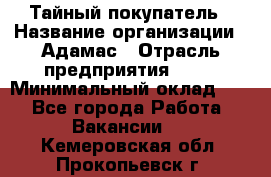 Тайный покупатель › Название организации ­ Адамас › Отрасль предприятия ­ PR › Минимальный оклад ­ 1 - Все города Работа » Вакансии   . Кемеровская обл.,Прокопьевск г.